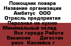 Помощник повара › Название организации ­ Амбитус, ООО › Отрасль предприятия ­ Персонал на кухню › Минимальный оклад ­ 15 000 - Все города Работа » Вакансии   . Дагестан респ.,Каспийск г.